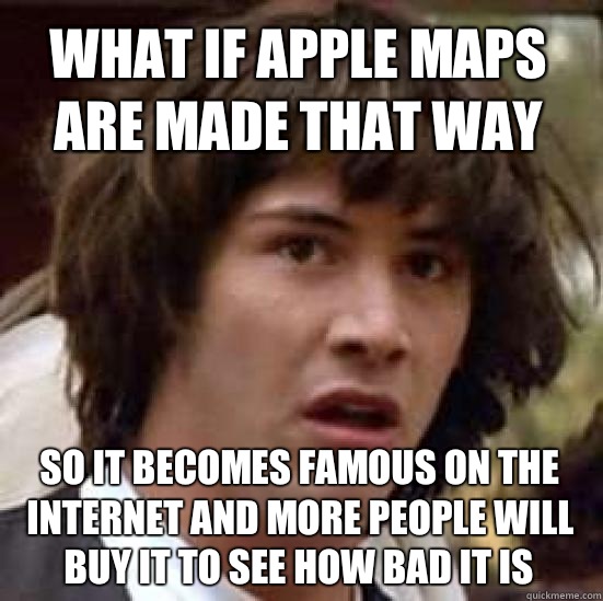 what if apple maps are made that way so it becomes famous on the internet and more people will buy it to see how bad it is  conspiracy keanu