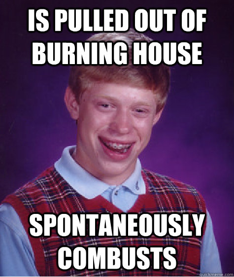 is pulled out of burning house spontaneously combusts - is pulled out of burning house spontaneously combusts  Bad Luck Brian