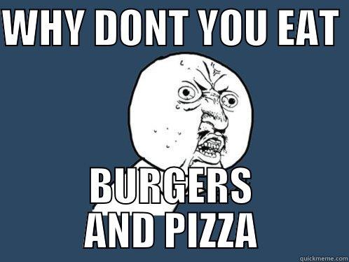 WHY DONT YOU EAT  BURGERS AND PIZZA Y U No