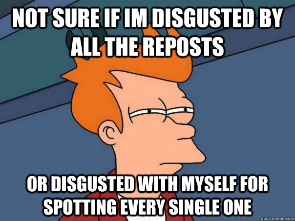 Not sure if im disgusted by all the reposts Or disgusted with myself for spotting every single one  Futurama Fry