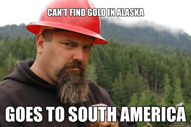 can't find gold in Alaska Goes to South america
  