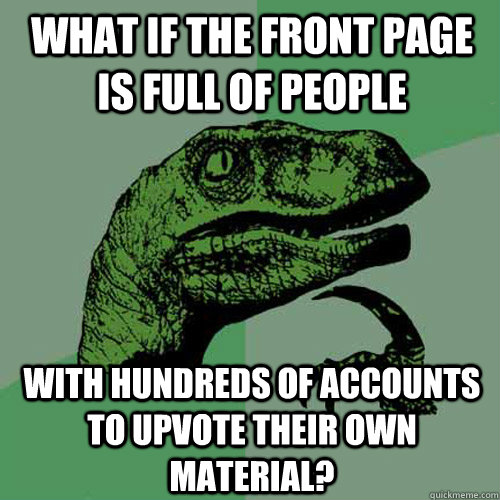 What if the front page is full of people with hundreds of accounts to upvote their own material?  Philosoraptor