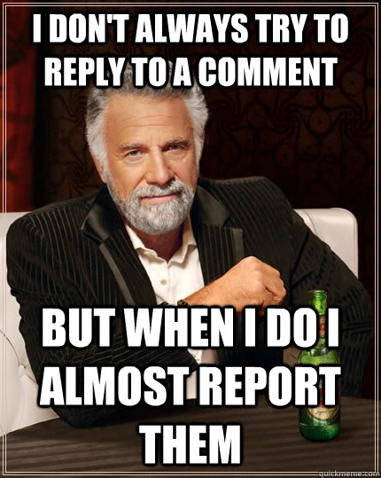 I don't always try to reply to a comment but when I do I almost report them  The Most Interesting Man In The World