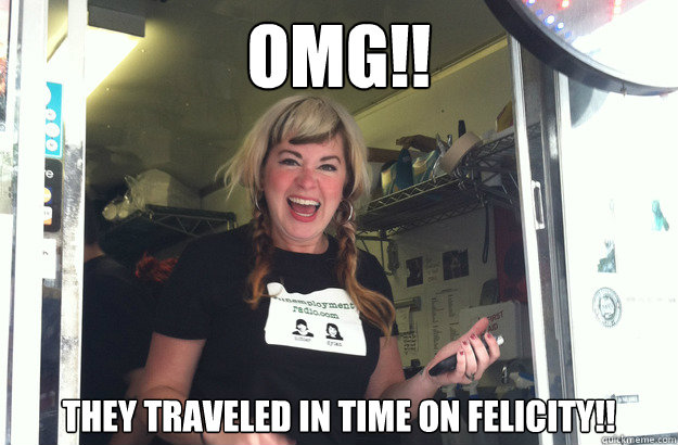 OMG!! They traveled in time on Felicity!! - OMG!! They traveled in time on Felicity!!  Sammich Girl