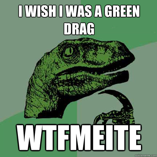 I WISH I WAS A GREEN DRAG WTFMEITE  Philosoraptor