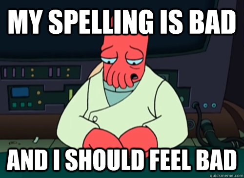 my spelling is bad and i should feel bad  sad zoidberg