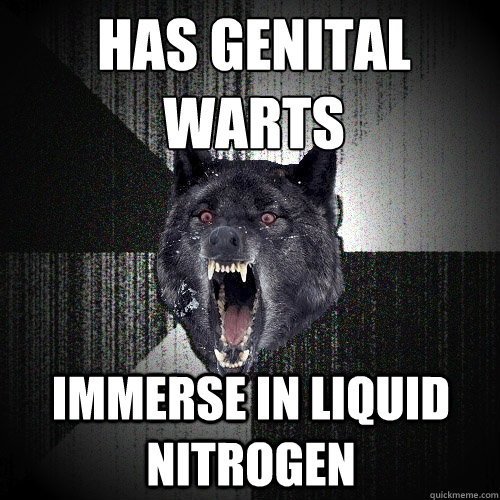 Has Genital warts Immerse in Liquid Nitrogen - Has Genital warts Immerse in Liquid Nitrogen  Insanity Wolf