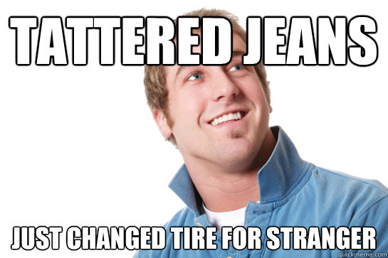 Tattered jeans Just changed tire for stranger  Misunderstood D-Bag