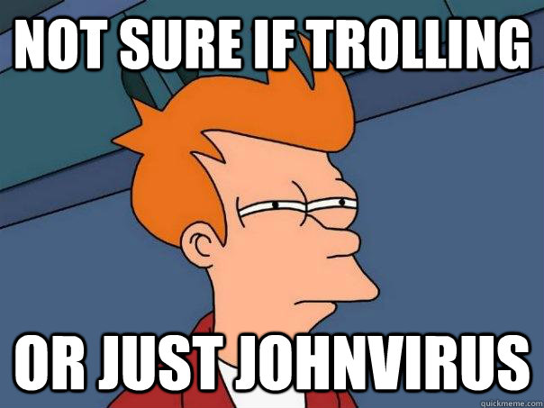 Not sure if trolling Or just Johnvirus  Futurama Fry