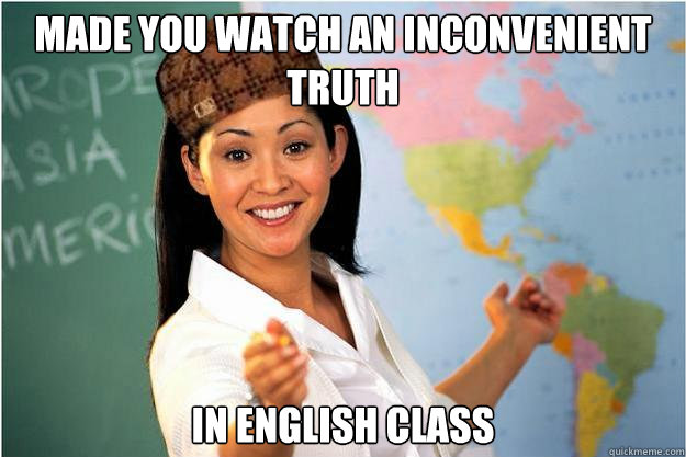 Made you watch an inconvenient truth  In English class  Scumbag Teacher