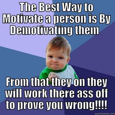 THE BEST WAY TO MOTIVATE A PERSON IS BY DEMOTIVATING THEM   FROM THAT THEY ON THEY WILL WORK THERE ASS OFF TO PROVE YOU WRONG!!!! Success Kid