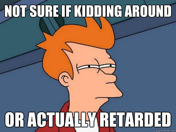 Not sure if Kidding around or actually retarded - Not sure if Kidding around or actually retarded  Futurama Fry