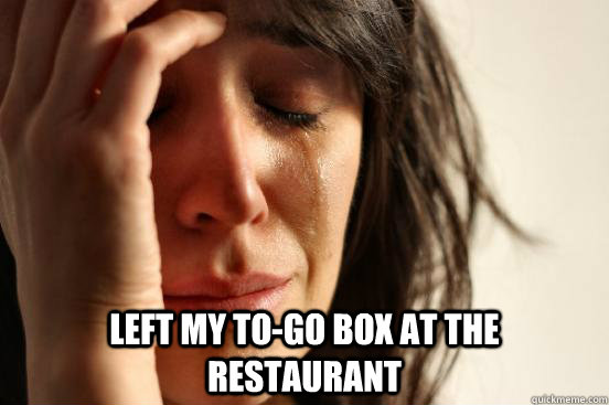  Left my to-go box at the restaurant  First World Problems