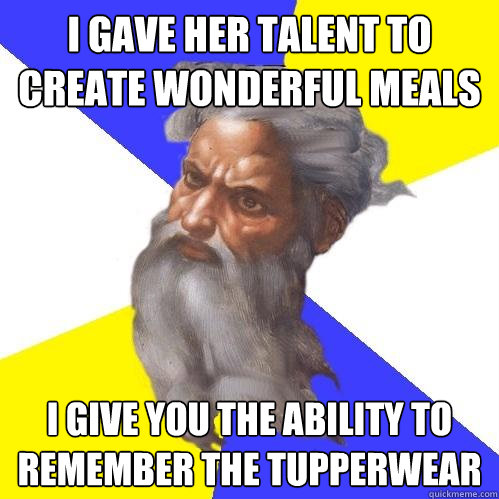 i gave her talent to create wonderful meals i give you the ability to remember the tupperwear  Advice God