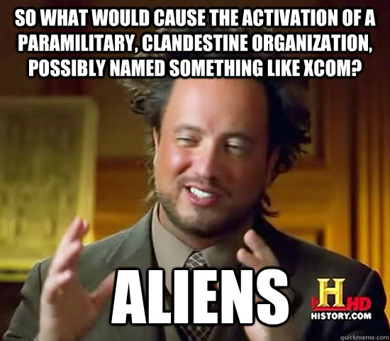 So what would cause the activation of a paramilitary, clandestine organization, possibly named something like XCOM?  Aliens  Ancient Aliens