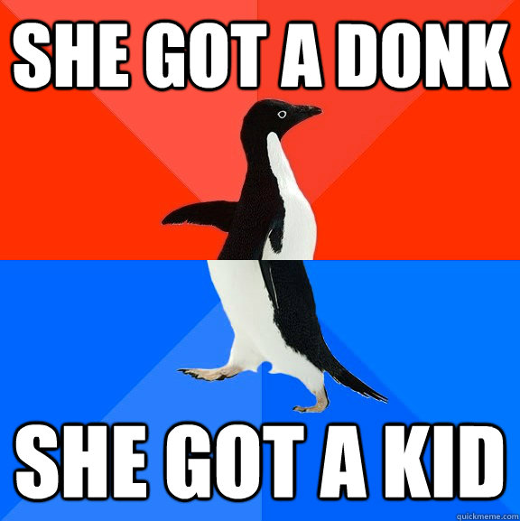 She got a Donk She got a kid - She got a Donk She got a kid  Socially Awesome Awkward Penguin