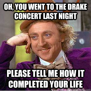 Oh, you went to the drake concert last night please tell me how it completed your life  - Oh, you went to the drake concert last night please tell me how it completed your life   Condescending Wonka