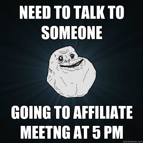 Need To talk to someone going to affiliate meetng at 5 pm   Forever Alone