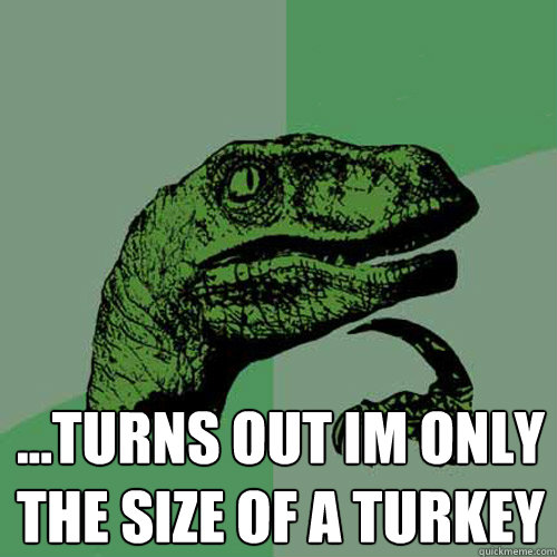  ...turns out im only the size of a turkey -  ...turns out im only the size of a turkey  Philosoraptor