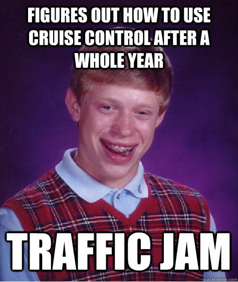 figures out how to use cruise control after a whole year traffic jam  Bad Luck Brian