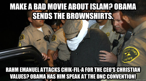 Make a Bad movie about islam? Obama sends the brownshirts. Rahm Emanuel attacks chik-fil-a for the ceo's christian values? Obama has him speak at the DNC convention!  Defend the Constitution