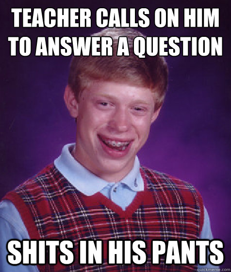 TEACHER CALLS ON HIM TO ANSWER A QUESTION SHITS IN HIS PANTS - TEACHER CALLS ON HIM TO ANSWER A QUESTION SHITS IN HIS PANTS  Bad Luck Brian