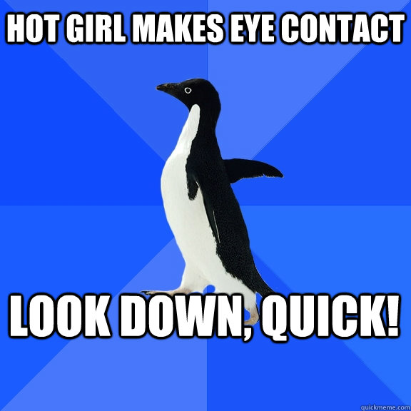 Hot girl makes eye contact Look down, quick!    Socially Awkward Penguin