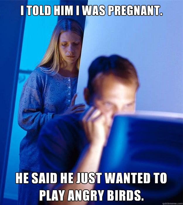 I told him I was pregnant. He said he just wanted to play angry birds.  Redditors Wife