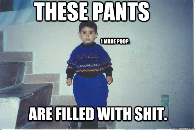 These pants Are filled with shit. I made poop.  I filled these poop pants