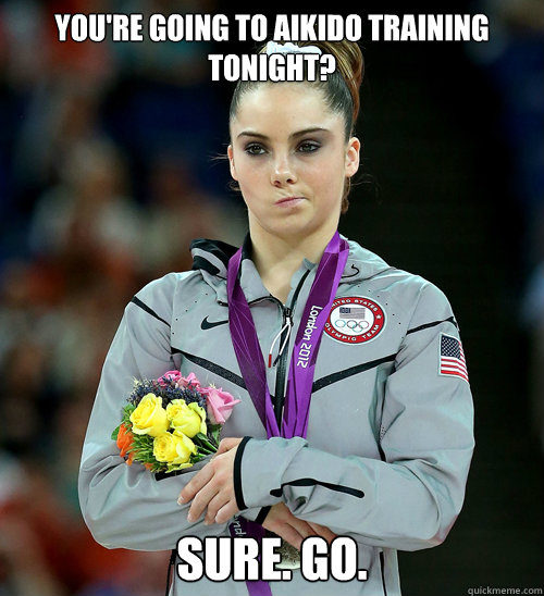 You're going to Aikido training tonight? Sure. Go.   McKayla Not Impressed