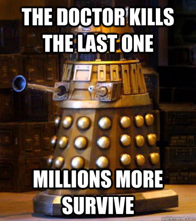 The Doctor kills the last one Millions more survive  Scumbag Dalek