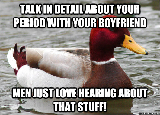 talk in detail about your period with your boyfriend men just love hearing about that stuff!  Malicious Advice Mallard