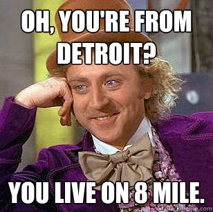 Oh, You're from Detroit? You live on 8 Mile.  - Oh, You're from Detroit? You live on 8 Mile.   Condescending Wonka