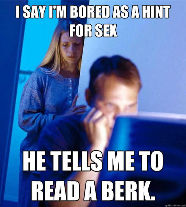 i say i'm bored as a hint for sex he tells me to read a berk.  Redditors Wife