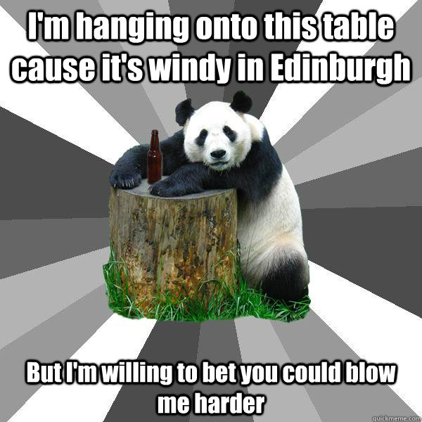 I'm hanging onto this table cause it's windy in Edinburgh But I'm willing to bet you could blow me harder  Pickup-Line Panda