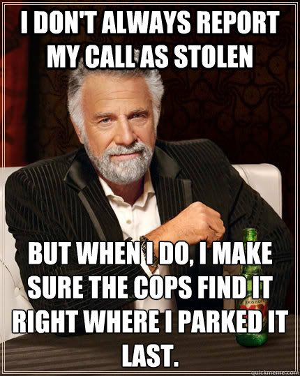 I don't always report my call as stolen but when I do, I make sure the cops find it right where I parked it last.  The Most Interesting Man In The World