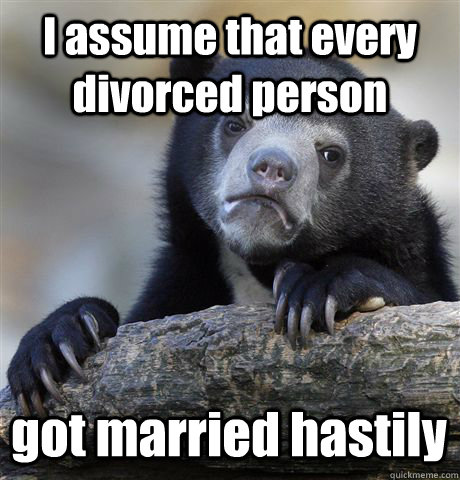 I assume that every divorced person got married hastily  Confession Bear