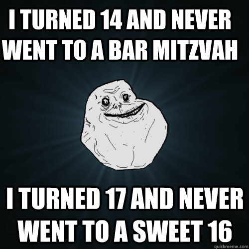 I turned 14 and never went to a bar mitzvah I turned 17 and never went to a sweet 16  Forever Alone