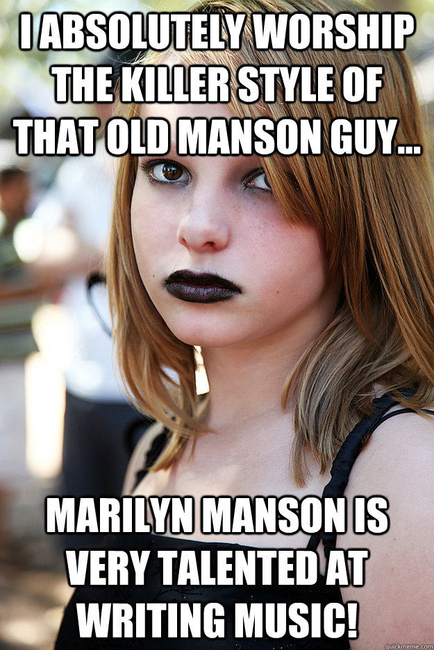 I absolutely worship the killer style of that old Manson guy... Marilyn Manson is very talented at writing music!  Well Adjusted Goth