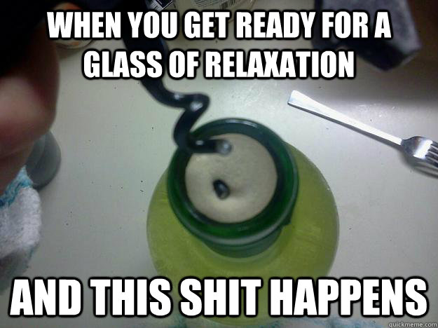 when you get ready for a glass of relaxation and this shit happens  