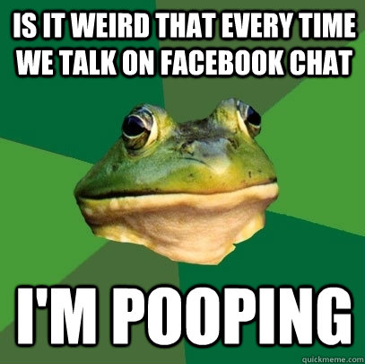 Is it weird that every time we talk on facebook chat I'm pooping  Foul Bachelor Frog