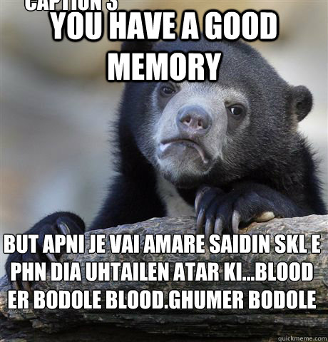 you have a good memory But apni je vai amare saidin skl e phn dia uhtailen atar ki...blood er bodole blood.ghumer bodole bhum mne raikhen Caption 3 goes here  Confession Bear