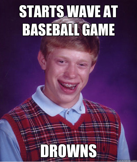 starts wave at baseball game drowns - starts wave at baseball game drowns  Bad Luck Brian