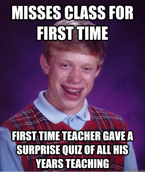 Misses class for first time First time teacher gave a surprise quiz of all his years teaching   Bad Luck Brian