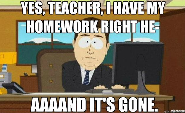 Yes, teacher, i have my homework right he- AAAAND IT'S gone. - Yes, teacher, i have my homework right he- AAAAND IT'S gone.  aaaand its gone