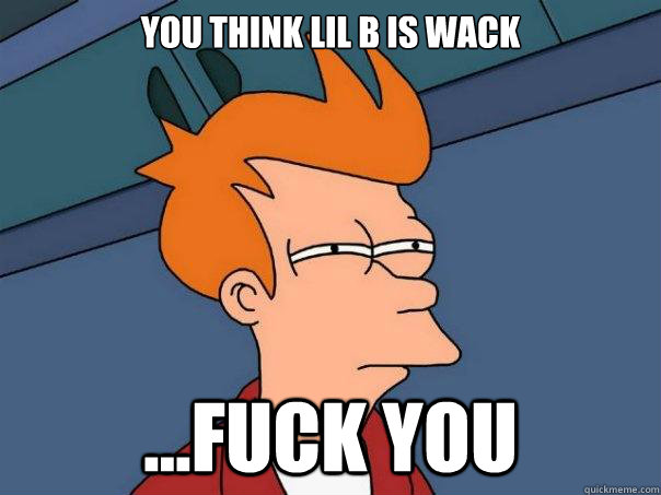 You think lil b is wack ...fuck you  Futurama Fry