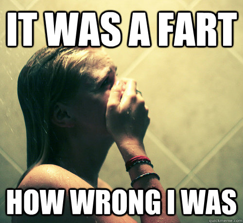 It was a fart How wrong i was - It was a fart How wrong i was  Shower Mistake