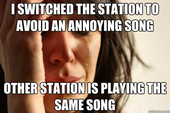 I switched the station to avoid an annoying song Other station is playing the same song  First World Problems