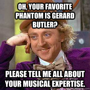 Oh, your favorite Phantom is Gerard Butler? Please tell me all about your musical expertise.  Condescending Wonka