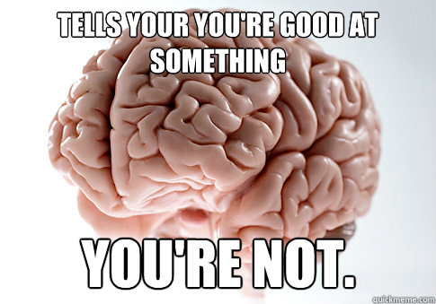 Tells your you're good at something you're not.  Scumbag Brain